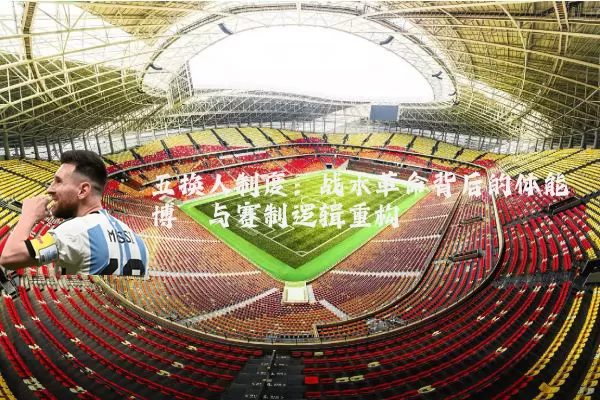 五换人制度:战术革命背后的体能博弈与赛制逻辑重构