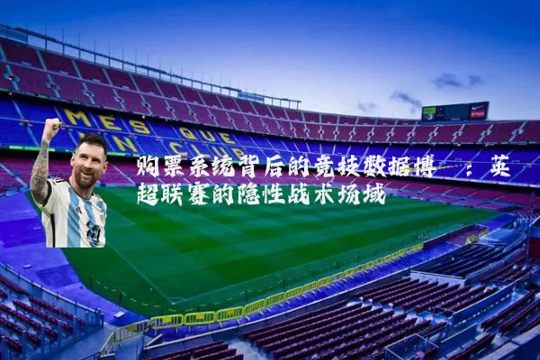 购票系统背后的竞技数据博弈:英超联赛的隐性战术场域