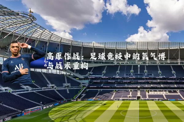 高原作战:足球竞技中的氧气博弈与战术重构