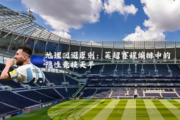 地理回避原则：英超赛程编排中的隐性竞技天平