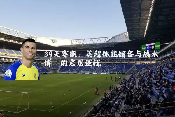 39天赛期:英超体能储备与战术博弈的底层逻辑