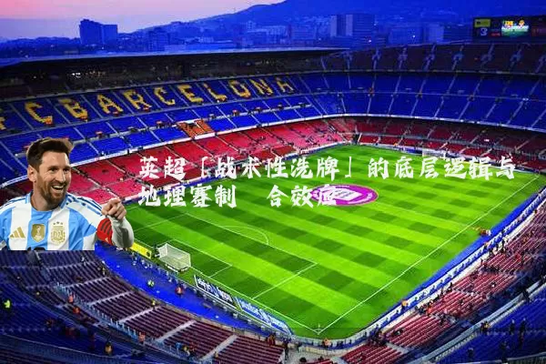 英超「战术性洗牌」的底层逻辑与地理赛制耦合效应