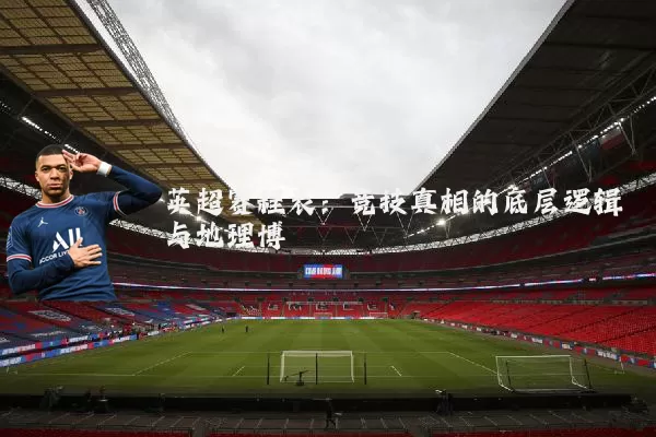 英超赛程表:竞技真相的底层逻辑与地理博弈