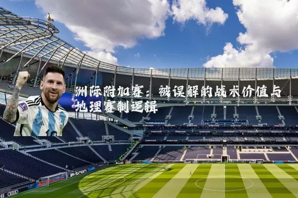 洲际附加赛:被误解的战术价值与地理赛制逻辑