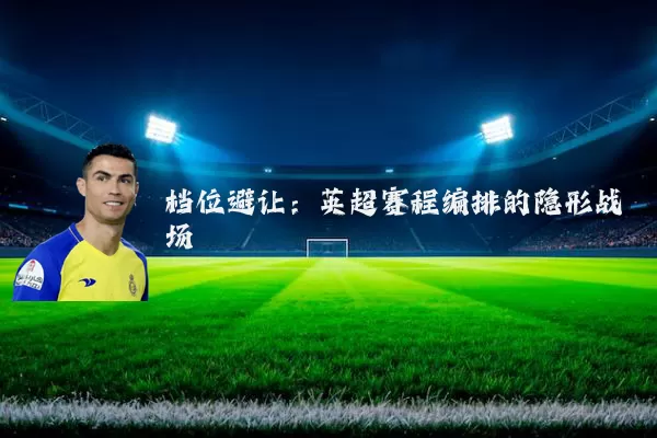档位避让:英超赛程编排的隐形战场