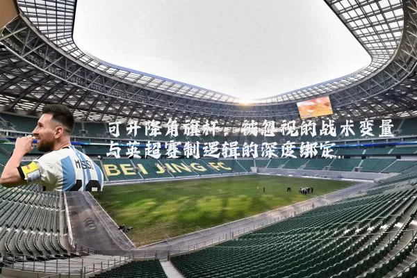 可升降角旗杆:被忽视的战术变量与英超赛制逻辑的深度绑定