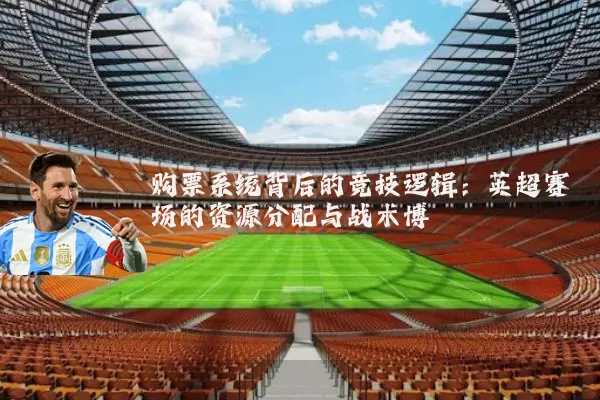 购票系统背后的竞技逻辑:英超赛场的资源分配与战术博弈