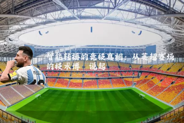 智能转播的竞技真相:从英超赛场的技术博弈说起