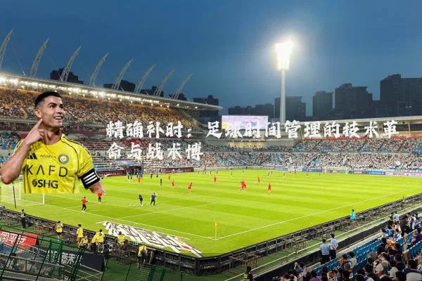 精确补时:足球时间管理的技术革命与战术博弈