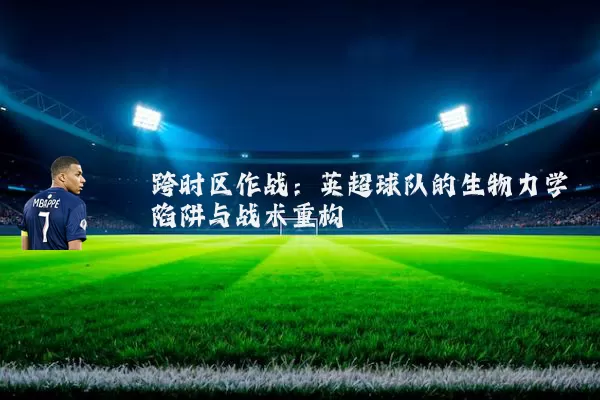 跨时区作战:英超球队的生物力学陷阱与战术重构